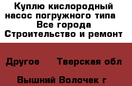 Куплю кислородный насос погружного типа - Все города Строительство и ремонт » Другое   . Тверская обл.,Вышний Волочек г.